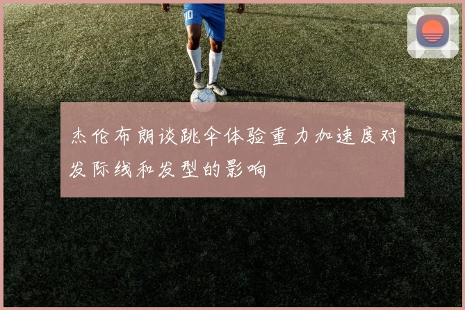 杰伦布朗谈跳伞体验重力加速度对发际线和发型的影响