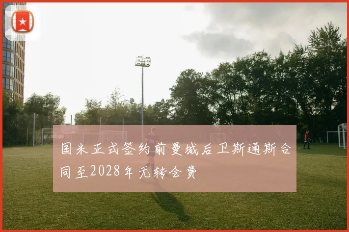 国米正式签约前曼城后卫斯通斯合同至2028年无转会费