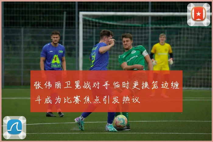 张伟丽卫冕战对手临时更换笼边缠斗成为比赛焦点引发热议