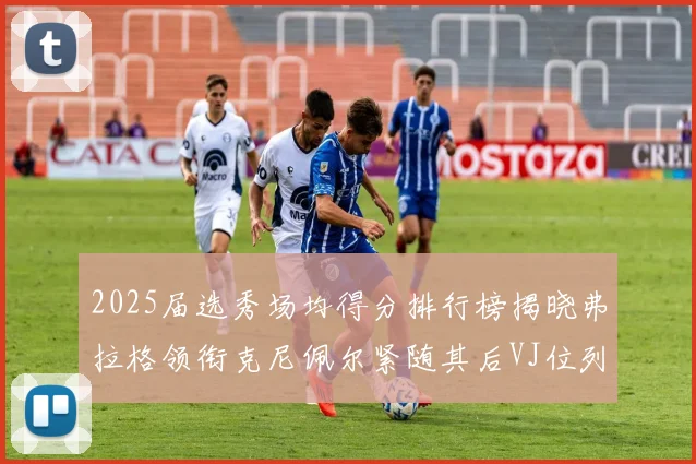 2025届选秀场均得分排行榜揭晓弗拉格领衔克尼佩尔紧随其后VJ位列第三贝利名列第五
