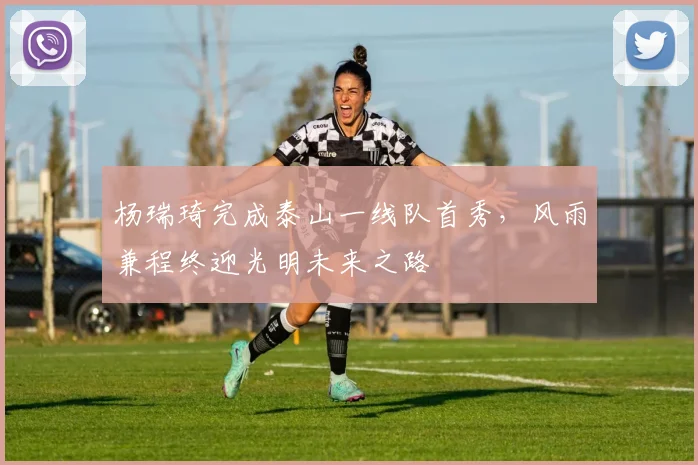杨瑞琦完成泰山一线队首秀，风雨兼程终迎光明未来之路