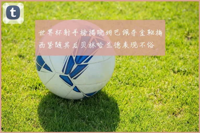 世界杯射手榜揭晓姆巴佩夺金靴梅西紧随其后贝林哈兰德表现不俗