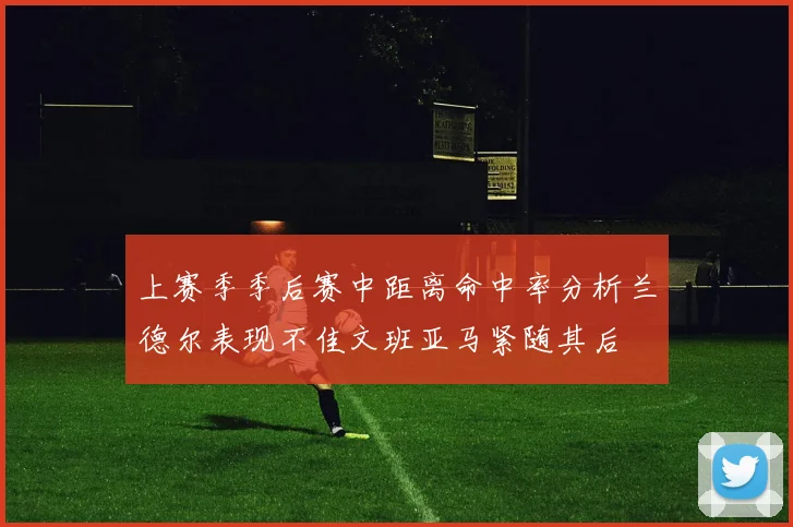 上赛季季后赛中距离命中率分析兰德尔表现不佳文班亚马紧随其后