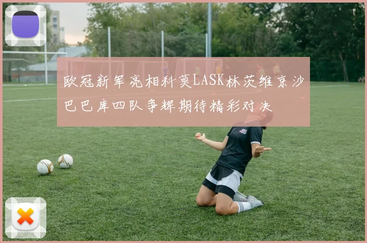 欧冠新军亮相科莫LASK林茨维京沙巴巴库四队争辉期待精彩对决