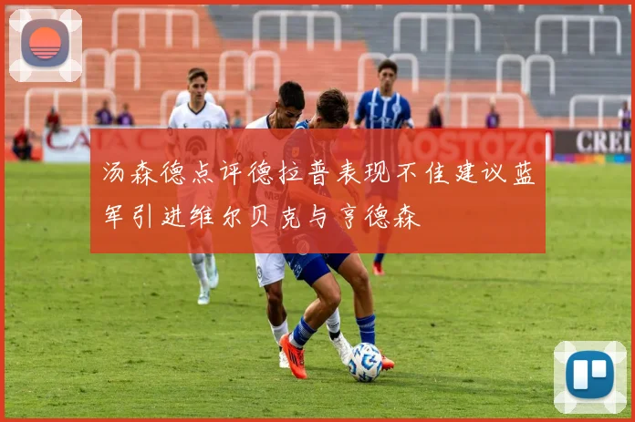汤森德点评德拉普表现不佳建议蓝军引进维尔贝克与亨德森