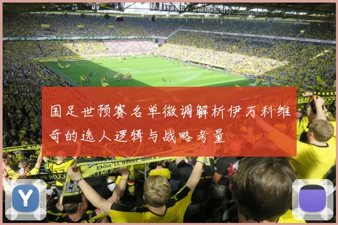 国足世预赛名单微调解析伊万科维奇的选人逻辑与战略考量