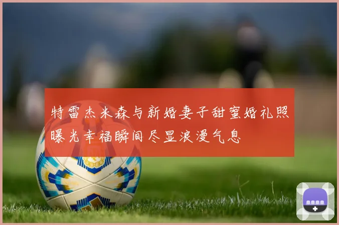 特雷杰米森与新婚妻子甜蜜婚礼照曝光幸福瞬间尽显浪漫气息